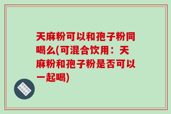 天麻粉可以和孢子粉同喝么(可混合饮用:天麻粉和孢子粉是否可以一起喝)-第1张图片-破壁灵芝孢子粉研究指南 天麻粉可以和孢子粉同喝么(可混合饮用:天麻粉和孢子粉是否可以一起喝)-第1张图片-破壁灵芝孢子粉研究指南
