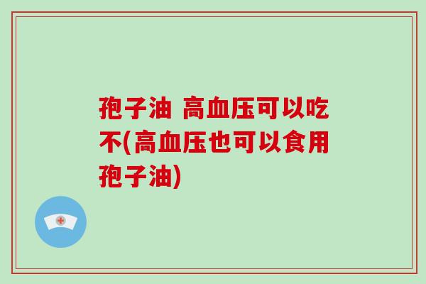 孢子油 高血压可以吃不(高血压也可以食用孢子油)-第1张图片-破壁灵芝孢子粉研究指南 孢子油 高血压可以吃不(高血压也可以食用孢子油)-第1张图片-破壁灵芝孢子粉研究指南