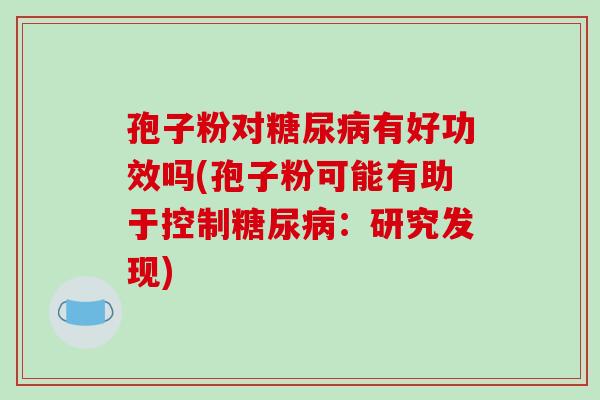 孢子粉对糖尿病有好功效吗(孢子粉可能有助于控制糖尿病:研究发现)-第1张图片-破壁灵芝孢子粉研究指南 孢子粉对糖尿病有好功效吗(孢子粉可能有助于控制糖尿病:研究发现)-第1张图片-破壁灵芝孢子粉研究指南