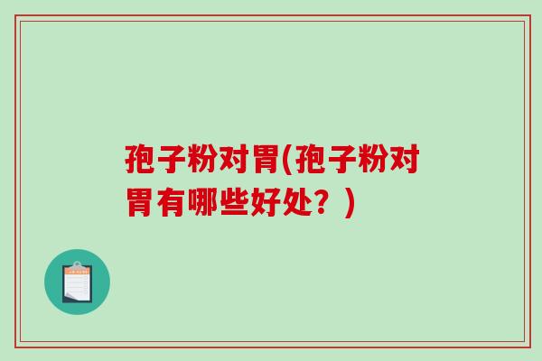 孢子粉对胃(孢子粉对胃有哪些好处?)-第1张图片-破壁灵芝孢子粉研究指南 孢子粉对胃(孢子粉对胃有哪些好处?)-第1张图片-破壁灵芝孢子粉研究指南