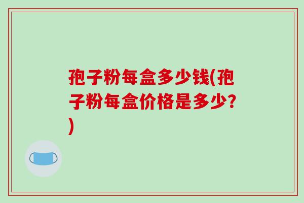 孢子粉每盒多少钱(孢子粉每盒价格是多少?)-第1张图片-破壁灵芝孢子粉研究指南 孢子粉每盒多少钱(孢子粉每盒价格是多少?)-第1张图片-破壁灵芝孢子粉研究指南