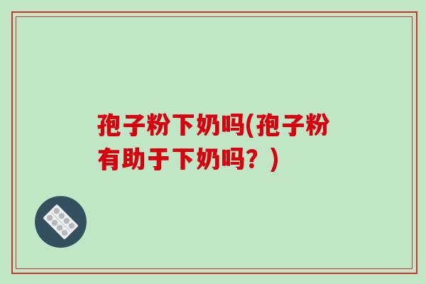 孢子粉下奶吗(孢子粉有助于下奶吗?)-第1张图片-破壁灵芝孢子粉研究指南 孢子粉下奶吗(孢子粉有助于下奶吗?)-第1张图片-破壁灵芝孢子粉研究指南