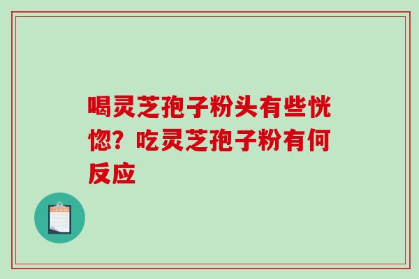喝灵芝孢子粉头有些恍惚?吃灵芝孢子粉有何反应-第1张图片-破壁灵芝孢子粉研究指南 喝灵芝孢子粉头有些恍惚?吃灵芝孢子粉有何反应-第1张图片-破壁灵芝孢子粉研究指南