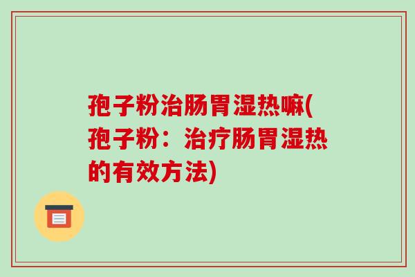 孢子粉治肠胃湿热嘛(孢子粉:治疗肠胃湿热的有效方法)-第1张图片-破壁灵芝孢子粉研究指南 孢子粉治肠胃湿热嘛(孢子粉:治疗肠胃湿热的有效方法)-第1张图片-破壁灵芝孢子粉研究指南