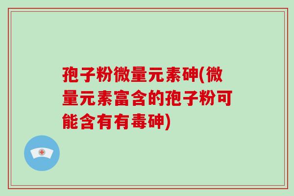 孢子粉微量元素砷(微量元素富含的孢子粉可能含有有毒砷)-第1张图片-破壁灵芝孢子粉研究指南 孢子粉微量元素砷(微量元素富含的孢子粉可能含有有毒砷)-第1张图片-破壁灵芝孢子粉研究指南