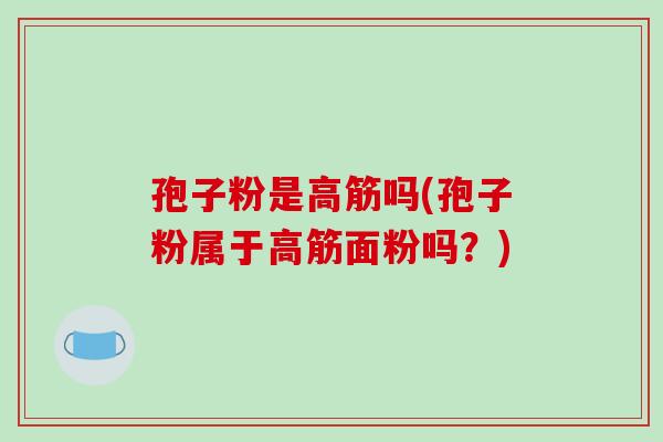 孢子粉是高筋吗(孢子粉属于高筋面粉吗?)-第1张图片-破壁灵芝孢子粉研究指南 孢子粉是高筋吗(孢子粉属于高筋面粉吗?)-第1张图片-破壁灵芝孢子粉研究指南