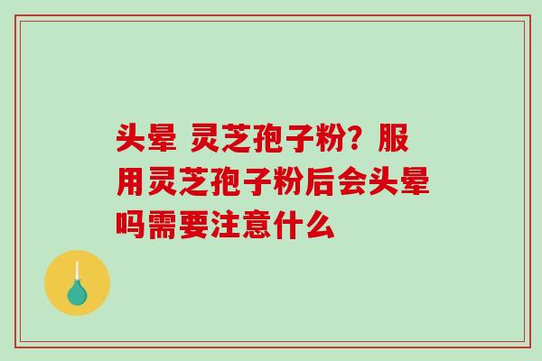头晕 灵芝孢子粉？服用灵芝孢子粉后会头晕吗需要注意什么-第1张图片-破壁灵芝孢子粉研究指南