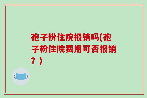 孢子粉住院报销吗(孢子粉住院费用可否报销?)-第1张图片-破壁灵芝孢子粉研究指南 孢子粉住院报销吗(孢子粉住院费用可否报销?)-第1张图片-破壁灵芝孢子粉研究指南
