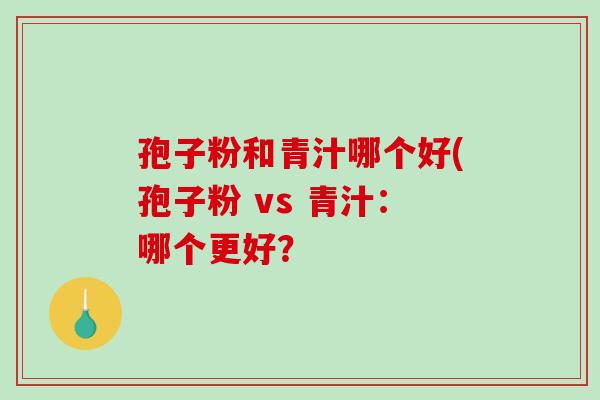 孢子粉和青汁哪个好(孢子粉 vs 青汁:哪个更好?-第1张图片-破壁灵芝孢子粉研究指南 孢子粉和青汁哪个好(孢子粉 vs 青汁:哪个更好?-第1张图片-破壁灵芝孢子粉研究指南