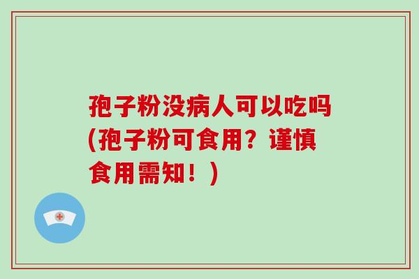 孢子粉没病人可以吃吗(孢子粉可食用?谨慎食用需知!)-第1张图片-破壁灵芝孢子粉研究指南 孢子粉没病人可以吃吗(孢子粉可食用?谨慎食用需知!)-第1张图片-破壁灵芝孢子粉研究指南