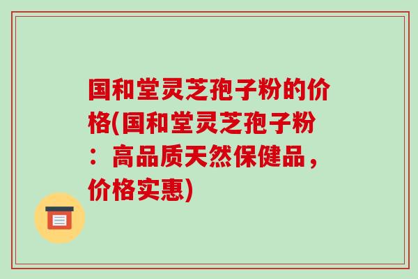 国和堂灵芝孢子粉的价格(国和堂灵芝孢子粉:高品质天然保健品,价格实惠)-第1张图片-破壁灵芝孢子粉研究指南 国和堂灵芝孢子粉的价格(国和堂灵芝孢子粉:高品质天然保健品,价格实惠)-第1张图片-破壁灵芝孢子粉研究指南