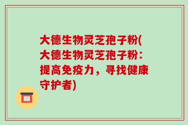 大德生物灵芝孢子粉(大德生物灵芝孢子粉：提高免疫力，寻找健康守护者)-第1张图片-破壁灵芝孢子粉研究指南