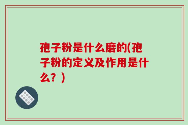 孢子粉是什么磨的(孢子粉的定义及作用是什么?)-第1张图片-破壁灵芝孢子粉研究指南 孢子粉是什么磨的(孢子粉的定义及作用是什么?)-第1张图片-破壁灵芝孢子粉研究指南