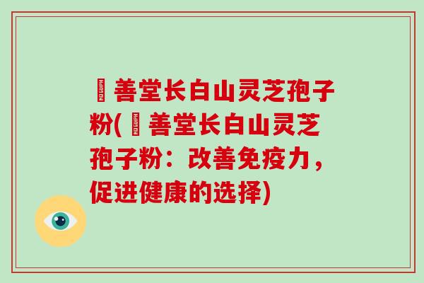 堉善堂长白山灵芝孢子粉(堉善堂长白山灵芝孢子粉:改善免疫力,促进健康的选择)-第1张图片-破壁灵芝孢子粉研究指南 堉善堂长白山灵芝孢子粉(堉善堂长白山灵芝孢子粉:改善免疫力,促进健康的选择)-第1张图片-破壁灵芝孢子粉研究指南