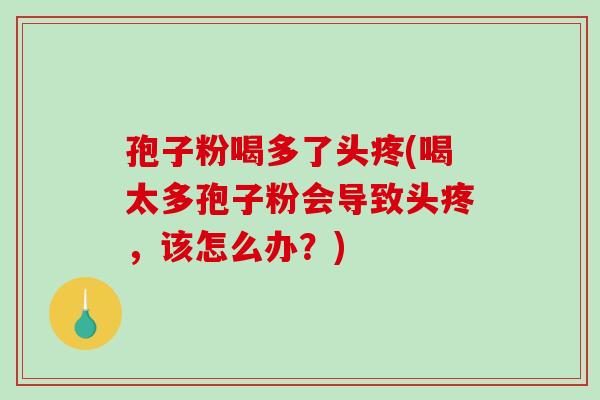 孢子粉喝多了头疼(喝太多孢子粉会导致头疼,该怎么办?)-第1张图片-破壁灵芝孢子粉研究指南 孢子粉喝多了头疼(喝太多孢子粉会导致头疼,该怎么办?)-第1张图片-破壁灵芝孢子粉研究指南