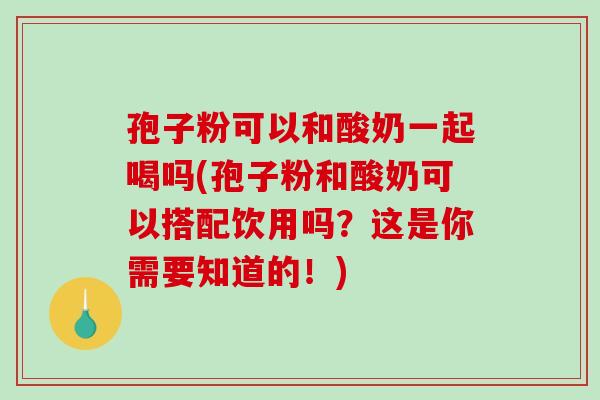 孢子粉可以和酸奶一起喝吗(孢子粉和酸奶可以搭配饮用吗?这是你需要知道的!)-第1张图片-破壁灵芝孢子粉研究指南 孢子粉可以和酸奶一起喝吗(孢子粉和酸奶可以搭配饮用吗?这是你需要知道的!)-第1张图片-破壁灵芝孢子粉研究指南