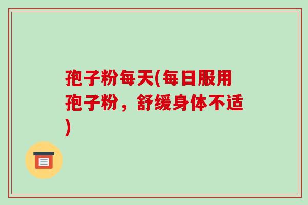 孢子粉每天(每日服用孢子粉,舒缓身体不适)-第1张图片-破壁灵芝孢子粉研究指南 孢子粉每天(每日服用孢子粉,舒缓身体不适)-第1张图片-破壁灵芝孢子粉研究指南