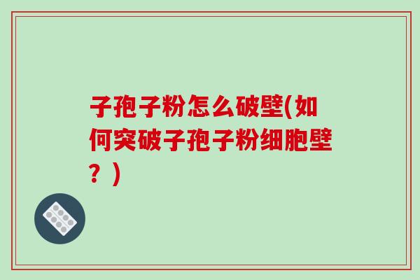 子孢子粉怎么破壁(如何突破子孢子粉细胞壁?)-第1张图片-破壁灵芝孢子粉研究指南 子孢子粉怎么破壁(如何突破子孢子粉细胞壁?)-第1张图片-破壁灵芝孢子粉研究指南