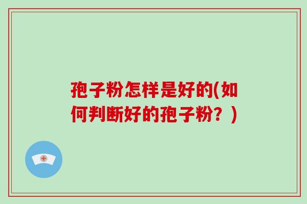 孢子粉怎样是好的(如何判断好的孢子粉？)-第1张图片-破壁灵芝孢子粉研究指南