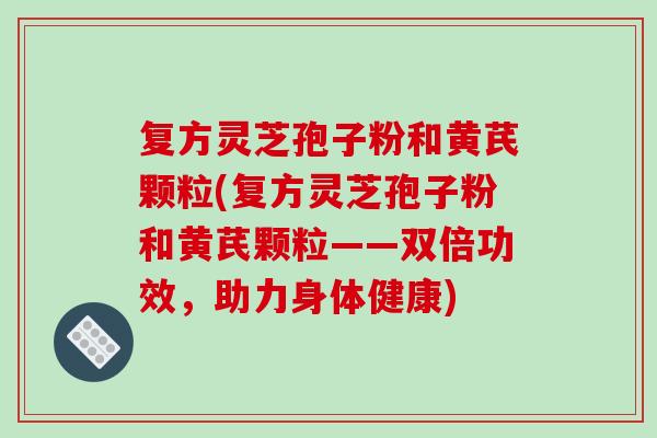 复方灵芝孢子粉和黄芪颗粒(复方灵芝孢子粉和黄芪颗粒——双倍功效,助力身体健康)-第1张图片-破壁灵芝孢子粉研究指南 复方灵芝孢子粉和黄芪颗粒(复方灵芝孢子粉和黄芪颗粒——双倍功效,助力身体健康)-第1张图片-破壁灵芝孢子粉研究指南