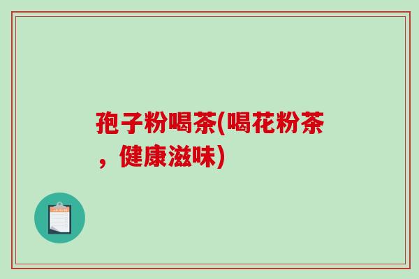 孢子粉喝茶(喝花粉茶,健康滋味)-第1张图片-破壁灵芝孢子粉研究指南 孢子粉喝茶(喝花粉茶,健康滋味)-第1张图片-破壁灵芝孢子粉研究指南