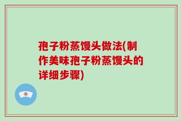 孢子粉蒸馒头做法(制作美味孢子粉蒸馒头的详细步骤)-第1张图片-破壁灵芝孢子粉研究指南 孢子粉蒸馒头做法(制作美味孢子粉蒸馒头的详细步骤)-第1张图片-破壁灵芝孢子粉研究指南