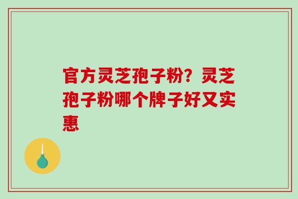 官方灵芝孢子粉?灵芝孢子粉哪个牌子好又实惠-第1张图片-破壁灵芝孢子粉研究指南 官方灵芝孢子粉?灵芝孢子粉哪个牌子好又实惠-第1张图片-破壁灵芝孢子粉研究指南