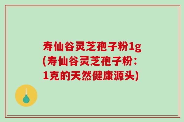 寿仙谷灵芝孢子粉1g(寿仙谷灵芝孢子粉:1克的天然健康源头)-第1张图片-破壁灵芝孢子粉研究指南 寿仙谷灵芝孢子粉1g(寿仙谷灵芝孢子粉:1克的天然健康源头)-第1张图片-破壁灵芝孢子粉研究指南