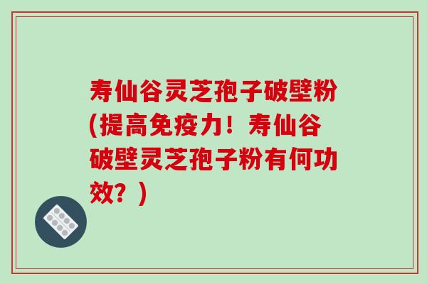 寿仙谷灵芝孢子破壁粉(提高免疫力!寿仙谷破壁灵芝孢子粉有何功效?)-第1张图片-破壁灵芝孢子粉研究指南 寿仙谷灵芝孢子破壁粉(提高免疫力!寿仙谷破壁灵芝孢子粉有何功效?)-第1张图片-破壁灵芝孢子粉研究指南