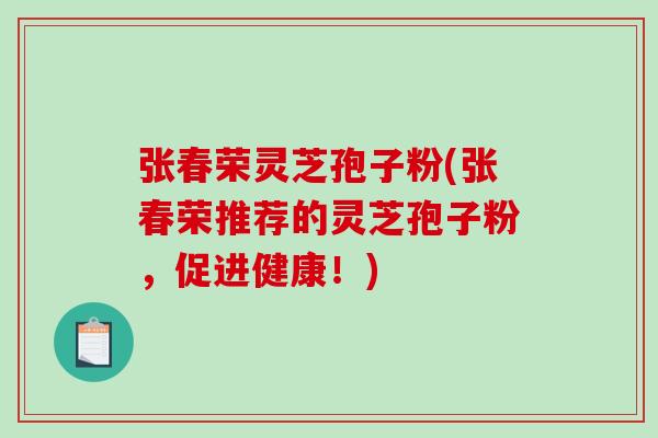 张春荣灵芝孢子粉(张春荣推荐的灵芝孢子粉,促进健康!)-第1张图片-破壁灵芝孢子粉研究指南 张春荣灵芝孢子粉(张春荣推荐的灵芝孢子粉,促进健康!)-第1张图片-破壁灵芝孢子粉研究指南