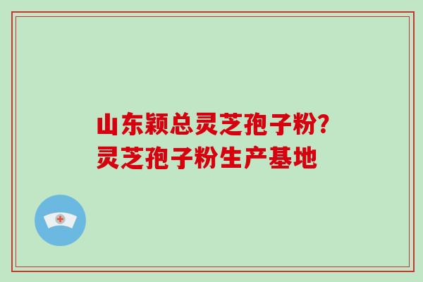 山东颖总灵芝孢子粉?灵芝孢子粉生产基地-第1张图片-破壁灵芝孢子粉研究指南 山东颖总灵芝孢子粉?灵芝孢子粉生产基地-第1张图片-破壁灵芝孢子粉研究指南