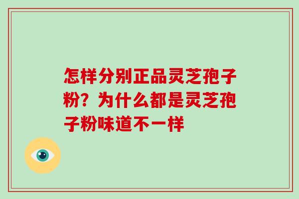 怎样分别正品灵芝孢子粉？为什么都是灵芝孢子粉味道不一样-第1张图片-破壁灵芝孢子粉研究指南