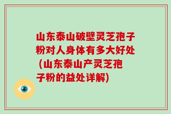 山东泰山破壁灵芝孢子粉对人身体有多大好处 (山东泰山产灵芝孢子粉的益处详解)-第1张图片-破壁灵芝孢子粉研究指南