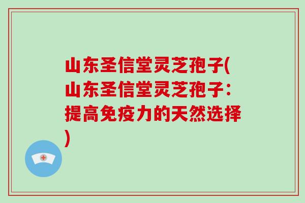 山东圣信堂灵芝孢子(山东圣信堂灵芝孢子:提高免疫力的天然选择)-第1张图片-破壁灵芝孢子粉研究指南 山东圣信堂灵芝孢子(山东圣信堂灵芝孢子:提高免疫力的天然选择)-第1张图片-破壁灵芝孢子粉研究指南