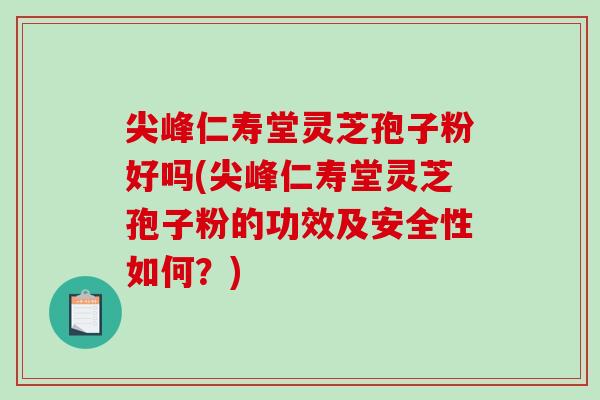 尖峰仁寿堂灵芝孢子粉好吗(尖峰仁寿堂灵芝孢子粉的功效及安全性如何？)-第1张图片-破壁灵芝孢子粉研究指南