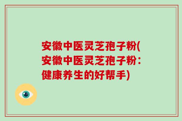安徽中医灵芝孢子粉(安徽中医灵芝孢子粉:健康养生的好帮手)-第1张图片-破壁灵芝孢子粉研究指南 安徽中医灵芝孢子粉(安徽中医灵芝孢子粉:健康养生的好帮手)-第1张图片-破壁灵芝孢子粉研究指南