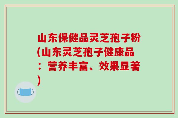 山东保健品灵芝孢子粉(山东灵芝孢子健康品:营养丰富、效果显著)-第1张图片-破壁灵芝孢子粉研究指南 山东保健品灵芝孢子粉(山东灵芝孢子健康品:营养丰富、效果显著)-第1张图片-破壁灵芝孢子粉研究指南