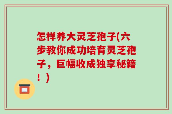 怎样养大灵芝孢子(六步教你成功培育灵芝孢子,巨幅收成独享秘籍!)-第1张图片-破壁灵芝孢子粉研究指南 怎样养大灵芝孢子(六步教你成功培育灵芝孢子,巨幅收成独享秘籍!)-第1张图片-破壁灵芝孢子粉研究指南