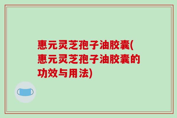 惠元灵芝孢子油胶囊(惠元灵芝孢子油胶囊的功效与用法)-第1张图片-破壁灵芝孢子粉研究指南 惠元灵芝孢子油胶囊(惠元灵芝孢子油胶囊的功效与用法)-第1张图片-破壁灵芝孢子粉研究指南