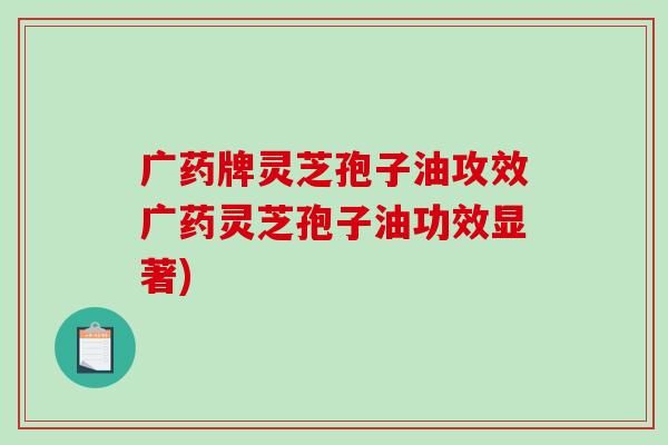 广药牌灵芝孢子油攻效广药灵芝孢子油功效显著)-第1张图片-破壁灵芝孢子粉研究指南 广药牌灵芝孢子油攻效广药灵芝孢子油功效显著)-第1张图片-破壁灵芝孢子粉研究指南