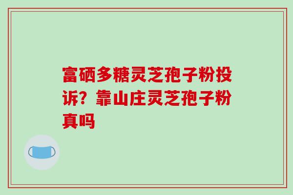 富硒多糖灵芝孢子粉投诉?靠山庄灵芝孢子粉真吗-第1张图片-破壁灵芝孢子粉研究指南 富硒多糖灵芝孢子粉投诉?靠山庄灵芝孢子粉真吗-第1张图片-破壁灵芝孢子粉研究指南