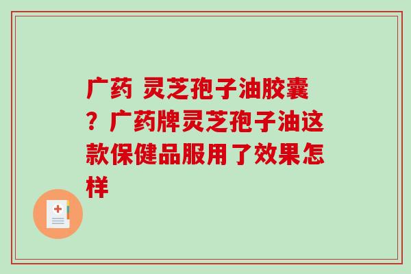 广药 灵芝孢子油胶囊?广药牌灵芝孢子油这款保健品服用了效果怎样-第1张图片-破壁灵芝孢子粉研究指南 广药 灵芝孢子油胶囊?广药牌灵芝孢子油这款保健品服用了效果怎样-第1张图片-破壁灵芝孢子粉研究指南