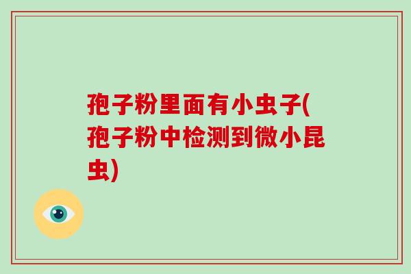 孢子粉里面有小虫子(孢子粉中检测到微小昆虫)-第1张图片-破壁灵芝孢子粉研究指南 孢子粉里面有小虫子(孢子粉中检测到微小昆虫)-第1张图片-破壁灵芝孢子粉研究指南