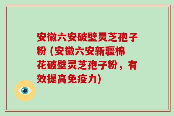 安徽六安破壁灵芝孢子粉 (安徽六安新疆棉花破壁灵芝孢子粉,有效提高免疫力)-第1张图片-破壁灵芝孢子粉研究指南 安徽六安破壁灵芝孢子粉 (安徽六安新疆棉花破壁灵芝孢子粉,有效提高免疫力)-第1张图片-破壁灵芝孢子粉研究指南