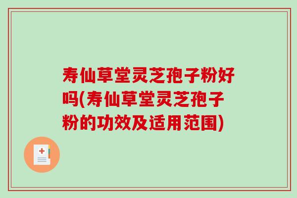 寿仙草堂灵芝孢子粉好吗(寿仙草堂灵芝孢子粉的功效及适用范围)-第1张图片-破壁灵芝孢子粉研究指南 寿仙草堂灵芝孢子粉好吗(寿仙草堂灵芝孢子粉的功效及适用范围)-第1张图片-破壁灵芝孢子粉研究指南