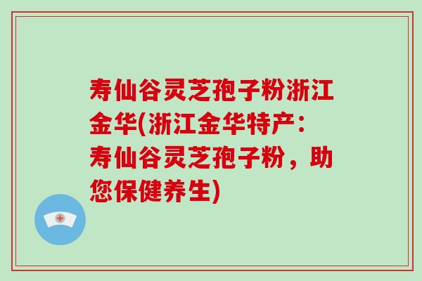 寿仙谷灵芝孢子粉浙江金华(浙江金华特产:寿仙谷灵芝孢子粉,助您保健养生)-第1张图片-破壁灵芝孢子粉研究指南 寿仙谷灵芝孢子粉浙江金华(浙江金华特产:寿仙谷灵芝孢子粉,助您保健养生)-第1张图片-破壁灵芝孢子粉研究指南