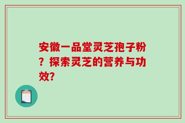 安徽一品堂灵芝孢子粉?探索灵芝的营养与功效?-第1张图片-破壁灵芝孢子粉研究指南 安徽一品堂灵芝孢子粉?探索灵芝的营养与功效?-第1张图片-破壁灵芝孢子粉研究指南