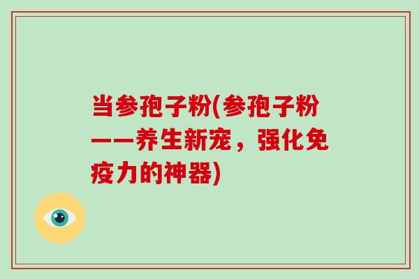 当参孢子粉(参孢子粉——养生新宠，强化免疫力的神器)-第1张图片-破壁灵芝孢子粉研究指南