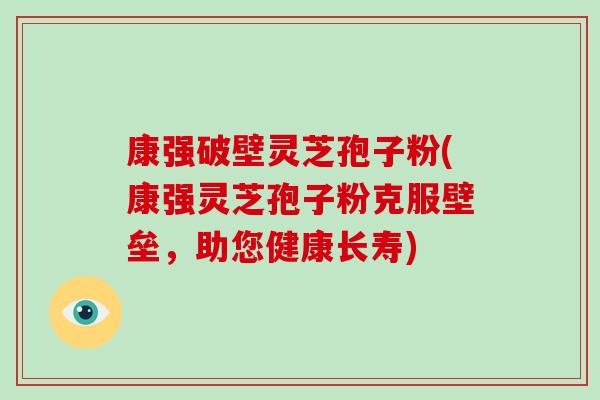 康强破壁灵芝孢子粉(康强灵芝孢子粉克服壁垒，助您健康长寿)-第1张图片-破壁灵芝孢子粉研究指南
