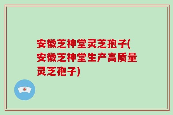 安徽芝神堂灵芝孢子(安徽芝神堂生产高质量灵芝孢子)-第1张图片-破壁灵芝孢子粉研究指南